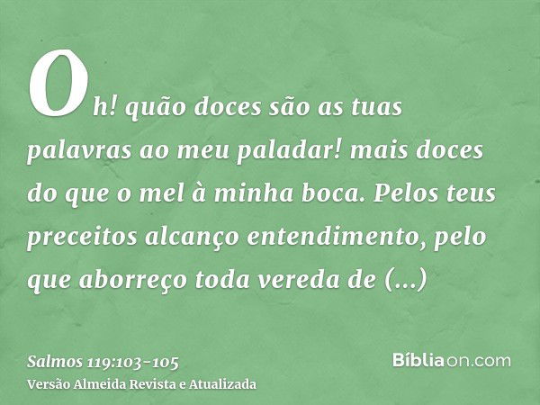 Oh! quão doces são as tuas palavras ao meu paladar! mais doces do que o mel à minha boca.Pelos teus preceitos alcanço entendimento, pelo que aborreço toda vered