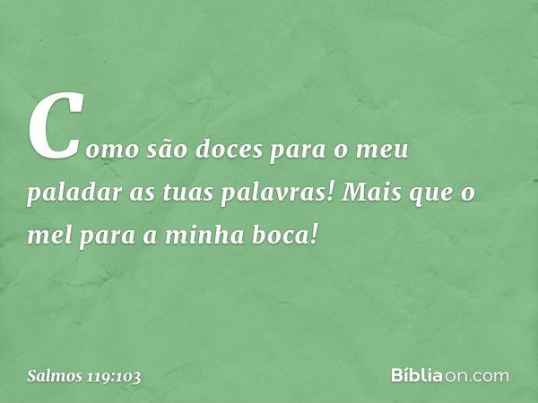 Como são doces para o meu paladar
as tuas palavras!
Mais que o mel para a minha boca! -- Salmo 119:103