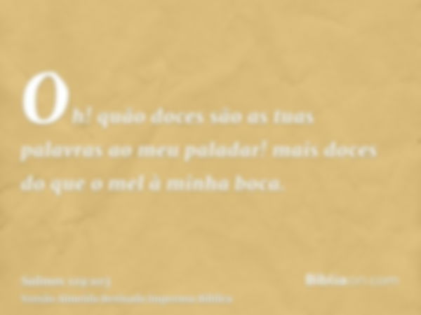 Oh! quão doces são as tuas palavras ao meu paladar! mais doces do que o mel à minha boca.