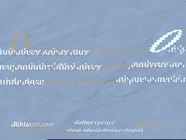 Oh! Quão doces são as tuas palavras ao meu paladar! Mais doces do que o mel à minha boca.