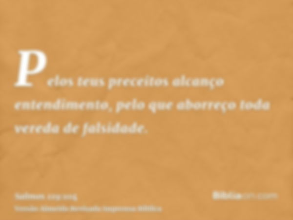 Pelos teus preceitos alcanço entendimento, pelo que aborreço toda vereda de falsidade.