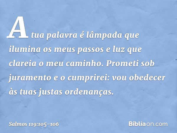 A tua palavra é lâmpada
que ilumina os meus passos
e luz que clareia o meu caminho. Prometi sob juramento e o cumprirei:
vou obedecer às tuas justas ordenanças.