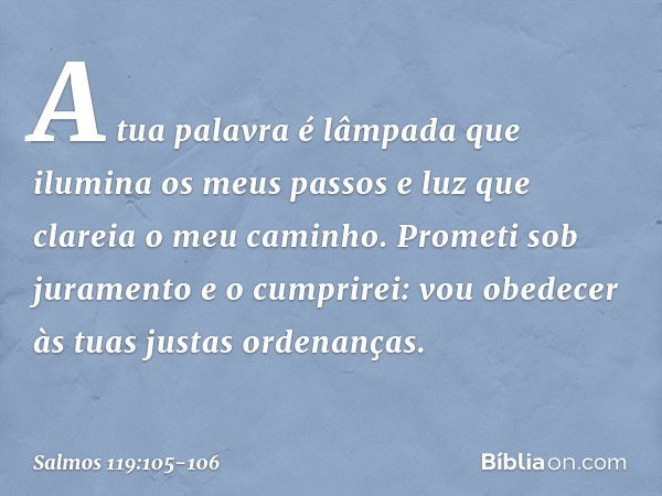 A tua palavra é lâmpada
que ilumina os meus passos
e luz que clareia o meu caminho. Prometi sob juramento e o cumprirei:
vou obedecer às tuas justas ordenanças.