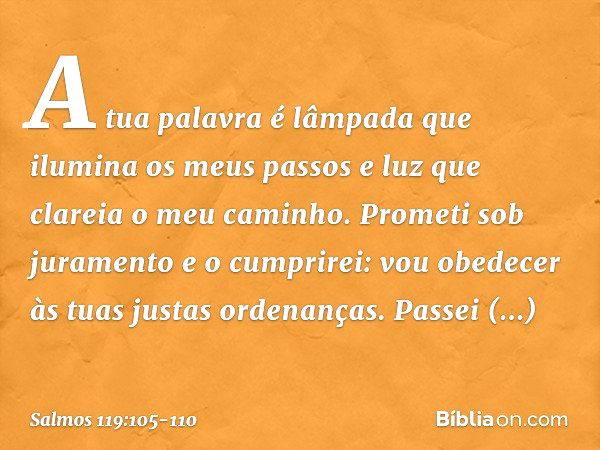 A tua palavra é lâmpada
que ilumina os meus passos
e luz que clareia o meu caminho. Prometi sob juramento e o cumprirei:
vou obedecer às tuas justas ordenanças.