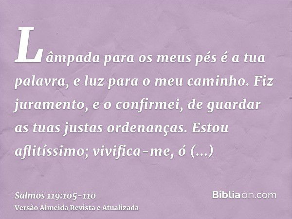 Lâmpada para os meus pés é a tua palavra, e luz para o meu caminho.Fiz juramento, e o confirmei, de guardar as tuas justas ordenanças.Estou aflitíssimo; vivific