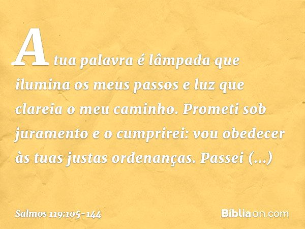 A tua palavra é lâmpada
que ilumina os meus passos
e luz que clareia o meu caminho. Prometi sob juramento e o cumprirei:
vou obedecer às tuas justas ordenanças.