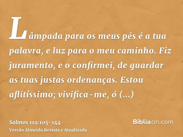 Lâmpada para os meus pés é a tua palavra, e luz para o meu caminho.Fiz juramento, e o confirmei, de guardar as tuas justas ordenanças.Estou aflitíssimo; vivific