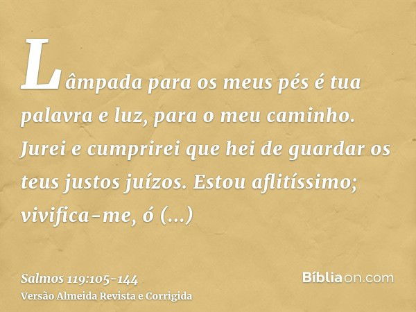 Lâmpada para os meus pés é tua palavra e luz, para o meu caminho.Jurei e cumprirei que hei de guardar os teus justos juízos.Estou aflitíssimo; vivifica-me, ó SE