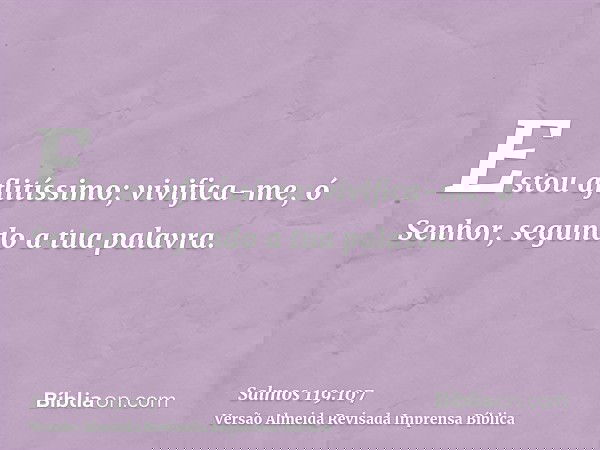 Estou aflitíssimo; vivifica-me, ó Senhor, segundo a tua palavra.