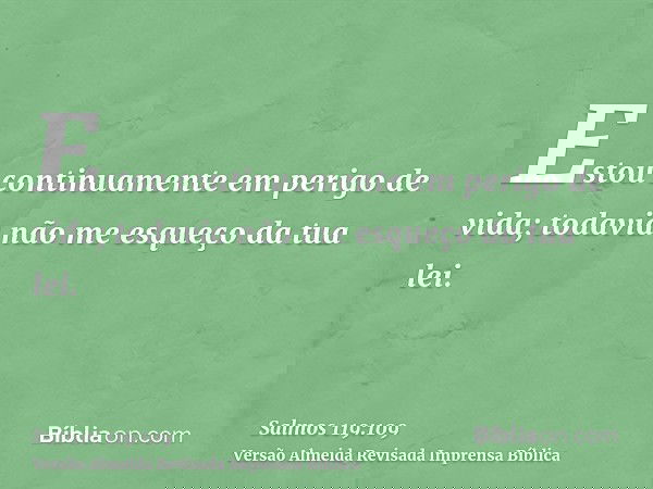 Estou continuamente em perigo de vida; todavia não me esqueço da tua lei.