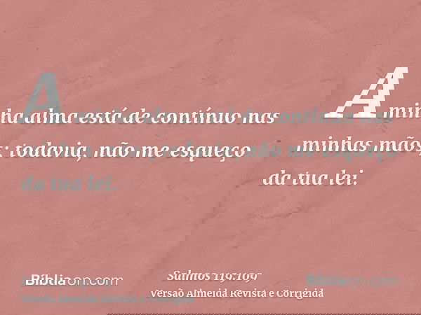 A minha alma está de contínuo nas minhas mãos; todavia, não me esqueço da tua lei.