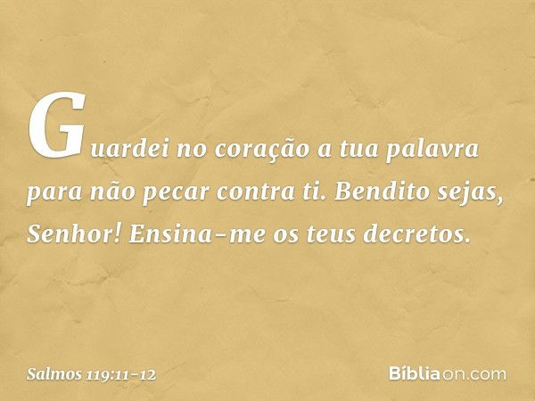 Guardei no coração a tua palavra
para não pecar contra ti. Bendito sejas, Senhor!
Ensina-me os teus decretos. -- Salmo 119:11-12