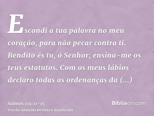 Escondi a tua palavra no meu coração, para não pecar contra ti.Bendito és tu, ó Senhor; ensina-me os teus estatutos.Com os meus lábios declaro todas as ordenanç