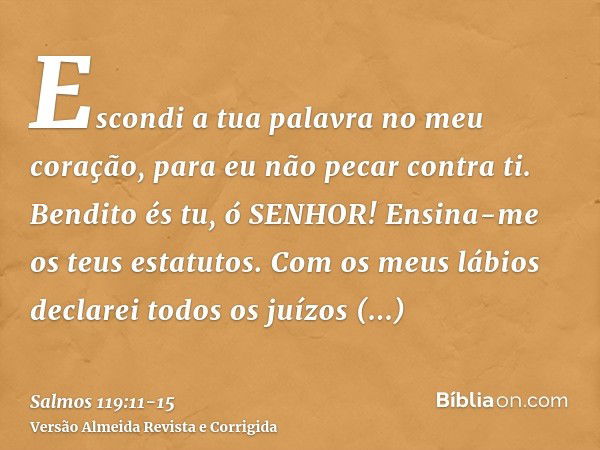 Escondi a tua palavra no meu coração, para eu não pecar contra ti.Bendito és tu, ó SENHOR! Ensina-me os teus estatutos.Com os meus lábios declarei todos os juíz