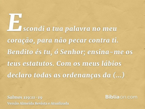 Escondi a tua palavra no meu coração, para não pecar contra ti.Bendito és tu, ó Senhor; ensina-me os teus estatutos.Com os meus lábios declaro todas as ordenanç