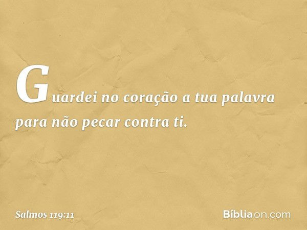 Guardei no coração a tua palavra
para não pecar contra ti. -- Salmo 119:11