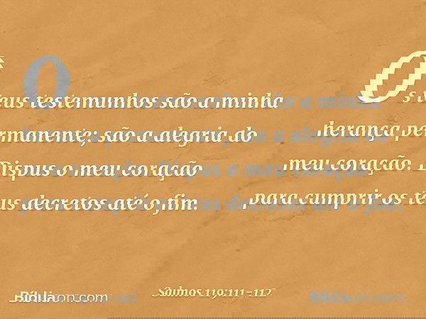 Os teus testemunhos
são a minha herança permanente;
são a alegria do meu coração. Dispus o meu coração para cumprir
os teus decretos até o fim. -- Salmo 119:111