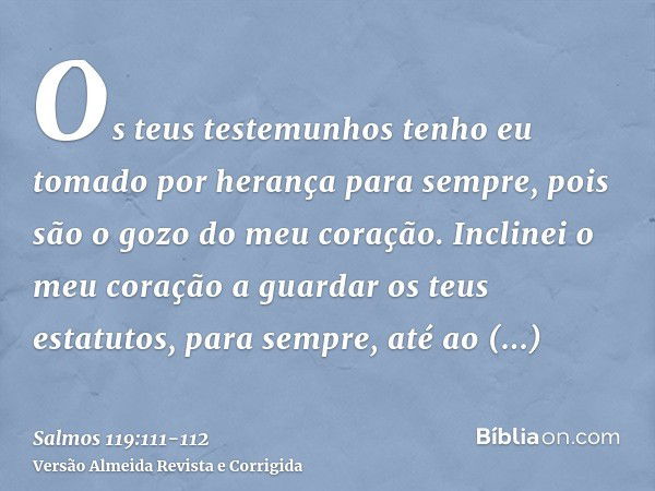 Os teus testemunhos tenho eu tomado por herança para sempre, pois são o gozo do meu coração.Inclinei o meu coração a guardar os teus estatutos, para sempre, até