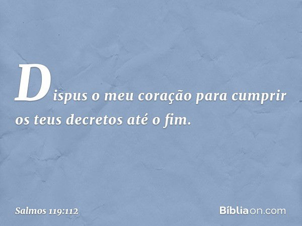 Dispus o meu coração para cumprir
os teus decretos até o fim. -- Salmo 119:112