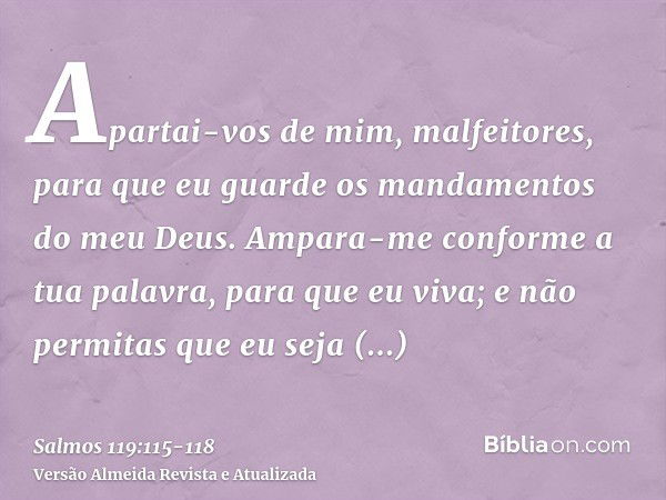 Apartai-vos de mim, malfeitores, para que eu guarde os mandamentos do meu Deus.Ampara-me conforme a tua palavra, para que eu viva; e não permitas que eu seja en