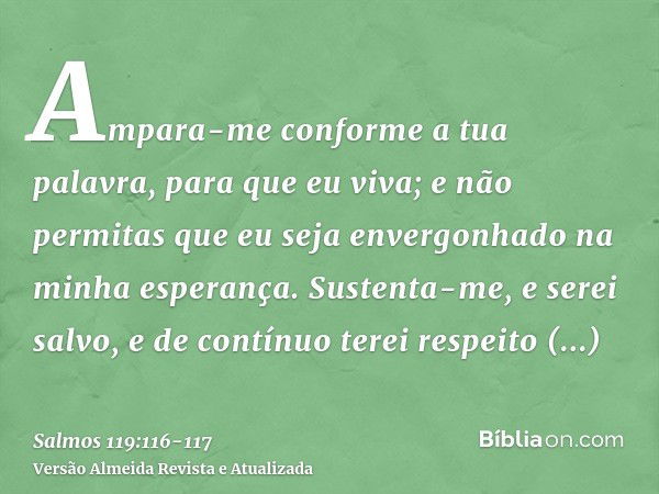 Ampara-me conforme a tua palavra, para que eu viva; e não permitas que eu seja envergonhado na minha esperança.Sustenta-me, e serei salvo, e de contínuo terei r