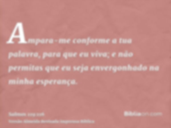 Ampara-me conforme a tua palavra, para que eu viva; e não permitas que eu seja envergonhado na minha esperança.