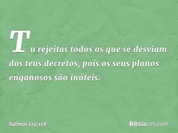 Tu rejeitas todos os que se desviam
dos teus decretos,
pois os seus planos enganosos são inúteis. -- Salmo 119:118