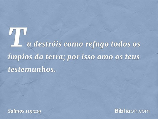 Tu destróis como refugo
todos os ímpios da terra;
por isso amo os teus testemunhos. -- Salmo 119:119