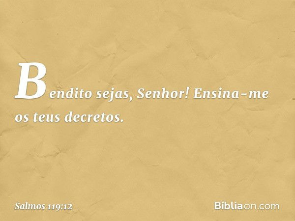 Bendito sejas, Senhor!
Ensina-me os teus decretos. -- Salmo 119:12