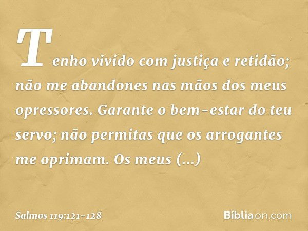 Tenho vivido com justiça e retidão;
não me abandones
nas mãos dos meus opressores. Garante o bem-estar do teu servo;
não permitas que os arrogantes
me oprimam. 