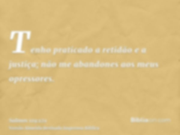 Tenho praticado a retidão e a justiça; não me abandones aos meus opressores.