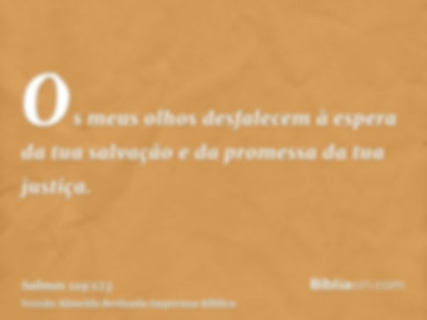 Os meus olhos desfalecem à espera da tua salvação e da promessa da tua justiça.