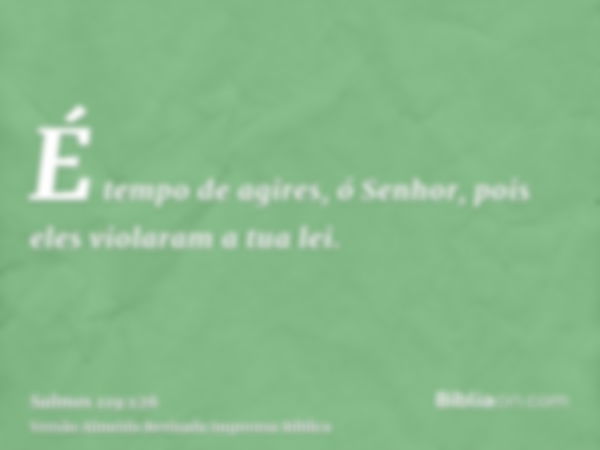 É tempo de agires, ó Senhor, pois eles violaram a tua lei.