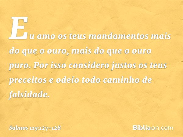 Eu amo os teus mandamentos
mais do que o ouro,
mais do que o ouro puro. Por isso considero justos
os teus preceitos
e odeio todo caminho de falsidade. -- Salmo 