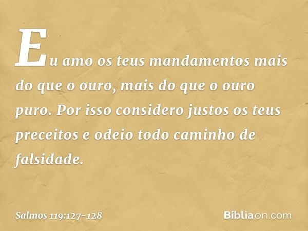 Eu amo os teus mandamentos
mais do que o ouro,
mais do que o ouro puro. Por isso considero justos
os teus preceitos
e odeio todo caminho de falsidade. -- Salmo 