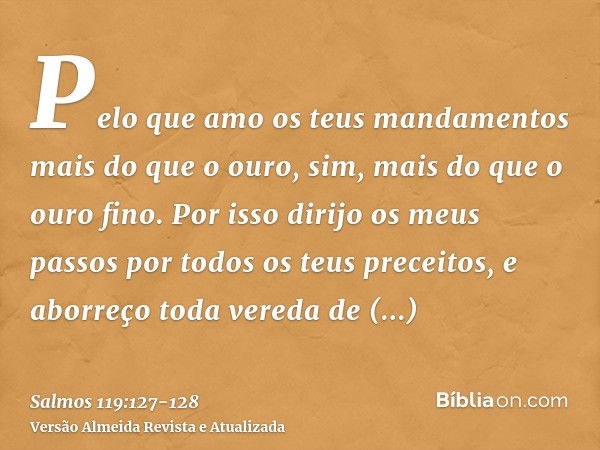 Pelo que amo os teus mandamentos mais do que o ouro, sim, mais do que o ouro fino.Por isso dirijo os meus passos por todos os teus preceitos, e aborreço toda ve