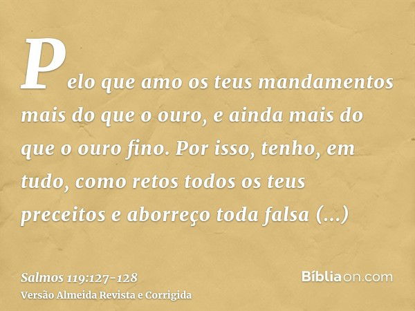 Pelo que amo os teus mandamentos mais do que o ouro, e ainda mais do que o ouro fino.Por isso, tenho, em tudo, como retos todos os teus preceitos e aborreço tod