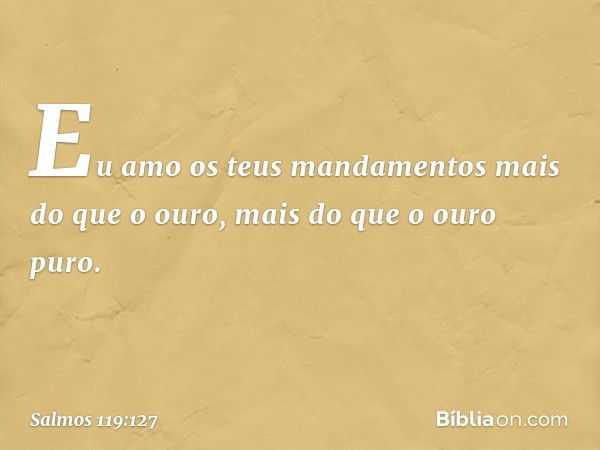 Eu amo os teus mandamentos
mais do que o ouro,
mais do que o ouro puro. -- Salmo 119:127