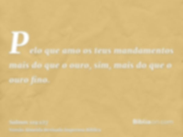 Pelo que amo os teus mandamentos mais do que o ouro, sim, mais do que o ouro fino.