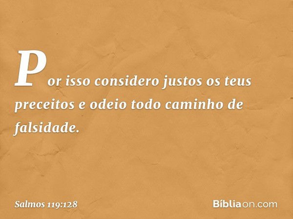 Por isso considero justos
os teus preceitos
e odeio todo caminho de falsidade. -- Salmo 119:128