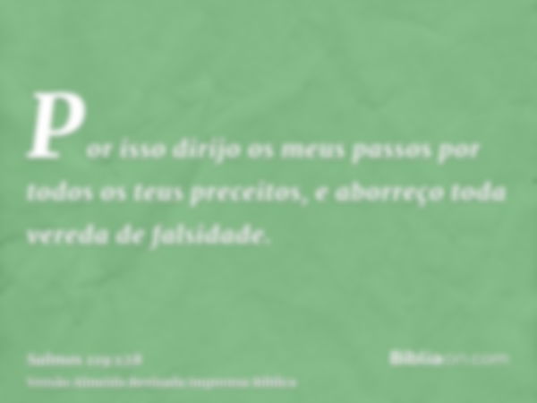 Por isso dirijo os meus passos por todos os teus preceitos, e aborreço toda vereda de falsidade.