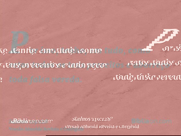 Por isso, tenho, em tudo, como retos todos os teus preceitos e aborreço toda falsa vereda.