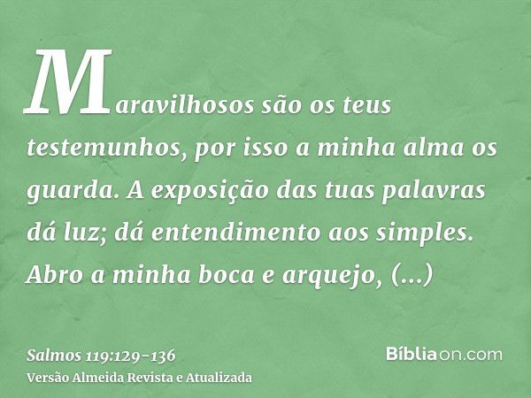 Maravilhosos são os teus testemunhos, por isso a minha alma os guarda.A exposição das tuas palavras dá luz; dá entendimento aos simples.Abro a minha boca e arqu