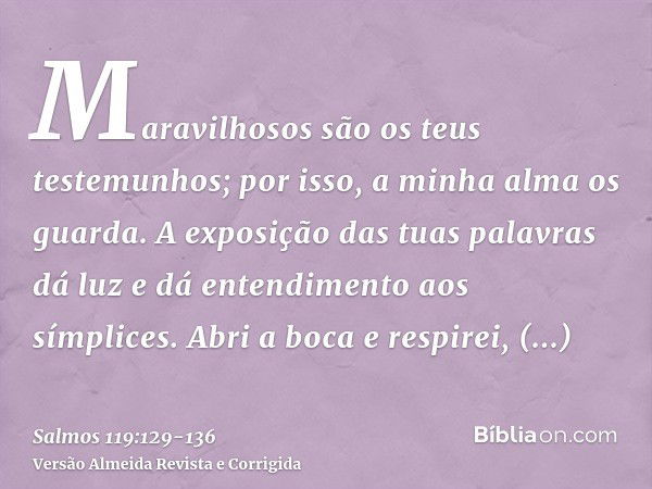 Maravilhosos são os teus testemunhos; por isso, a minha alma os guarda.A exposição das tuas palavras dá luz e dá entendimento aos símplices.Abri a boca e respir