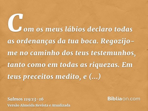 Com os meus lábios declaro todas as ordenanças da tua boca.Regozijo-me no caminho dos teus testemunhos, tanto como em todas as riquezas.Em teus preceitos medito