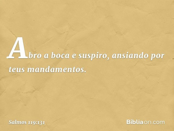 Abro a boca e suspiro,
ansiando por teus mandamentos. -- Salmo 119:131