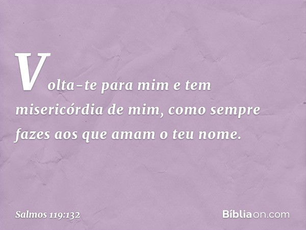 Volta-te para mim
e tem misericórdia de mim,
como sempre fazes aos que amam o teu nome. -- Salmo 119:132