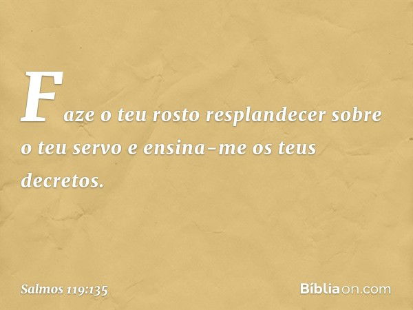 Faze o teu rosto resplandecer
sobre o teu servo
e ensina-me os teus decretos. -- Salmo 119:135