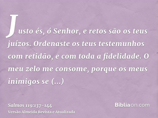 Justo és, ó Senhor, e retos são os teus juízos.Ordenaste os teus testemunhos com retidão, e com toda a fidelidade.O meu zelo me consome, porque os meus inimigos