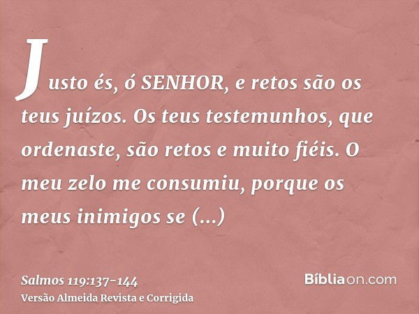 Justo és, ó SENHOR, e retos são os teus juízos.Os teus testemunhos, que ordenaste, são retos e muito fiéis.O meu zelo me consumiu, porque os meus inimigos se es